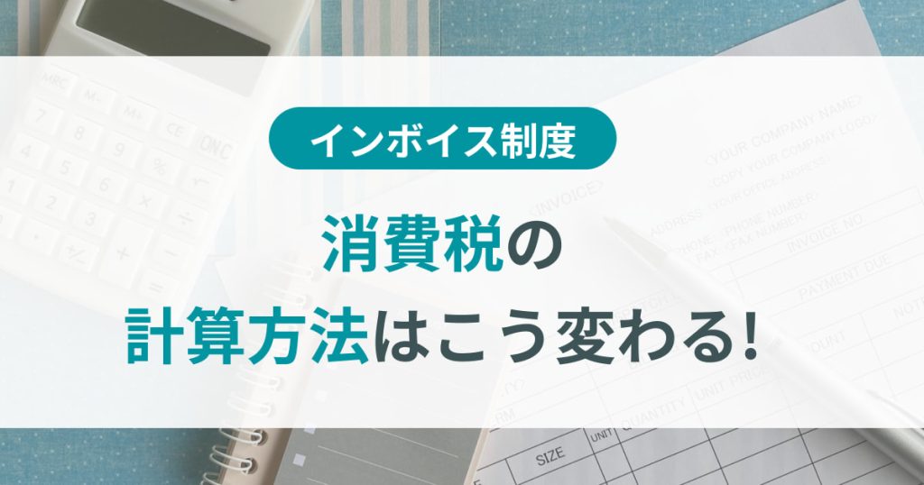 インボイス制度で消費税の計算方法はこう変わる！注意点も詳しく解説