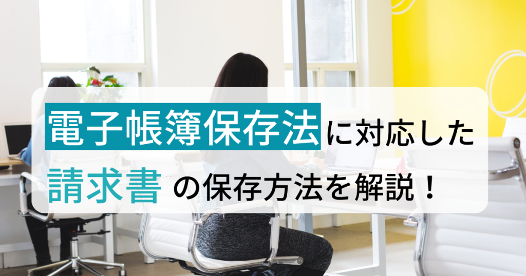 電子帳簿保存法に対応した請求書の保存方法を解説【2023年最新】