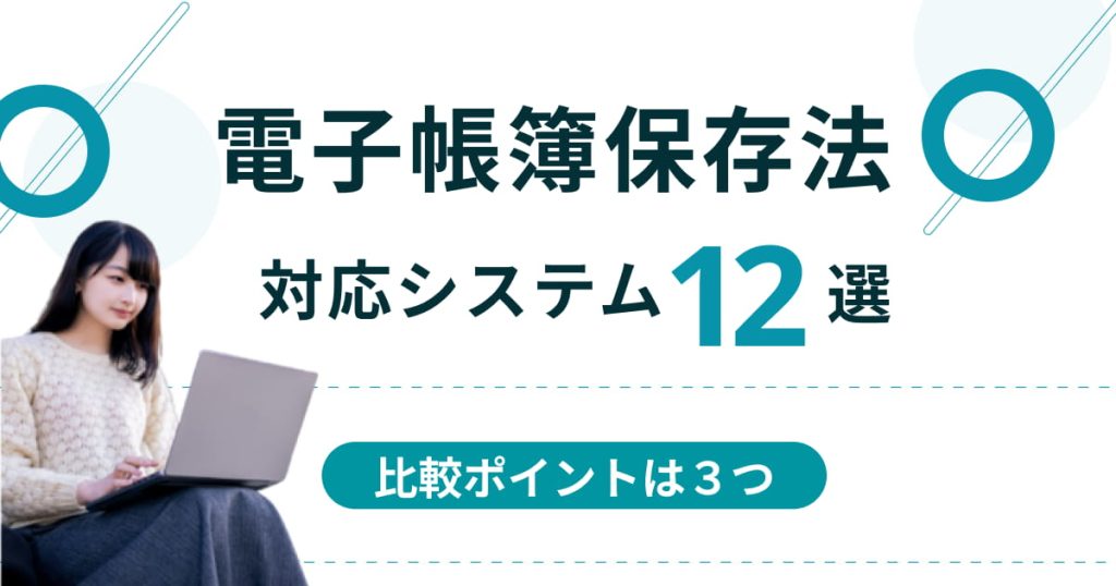 電子帳簿保存法対応のシステム12選【比較ポイントは3つ】