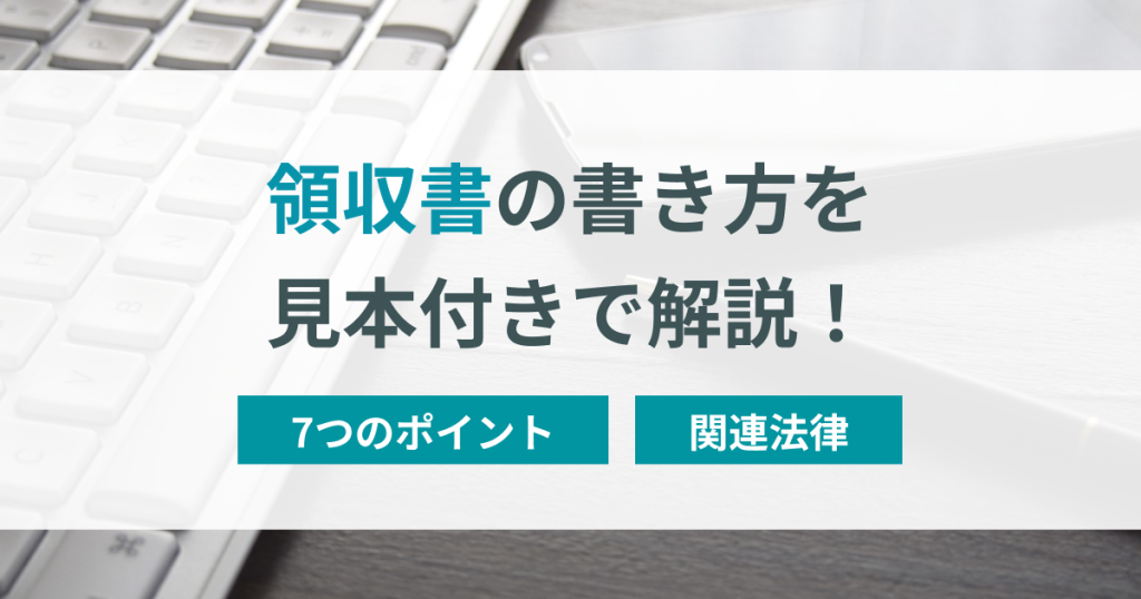 【見本あり】領収書の書き方は？7つのポイントや関連法律まで解説！