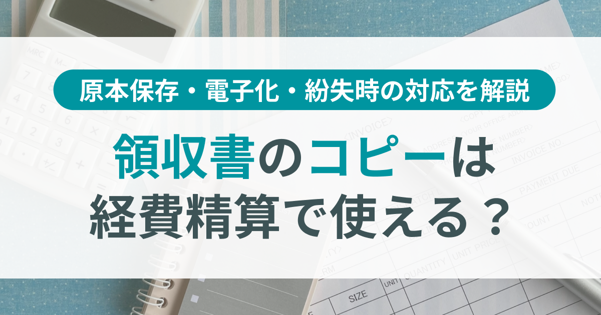 領収書のコピーは経費精算で使える？原本保存・電子化・紛失時の対応