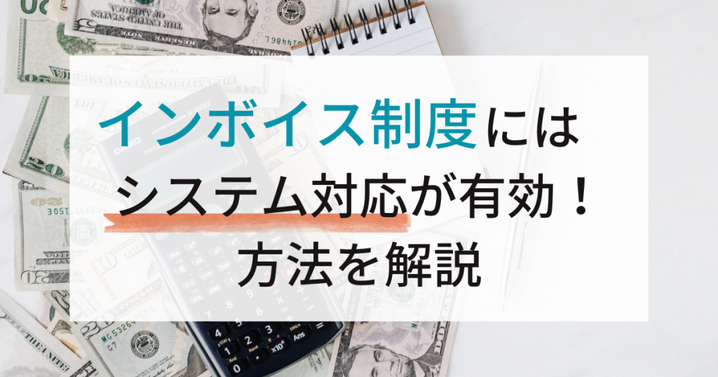 インボイス制度にはシステム対応が有効！方法を解説【会計ソフト以外も】