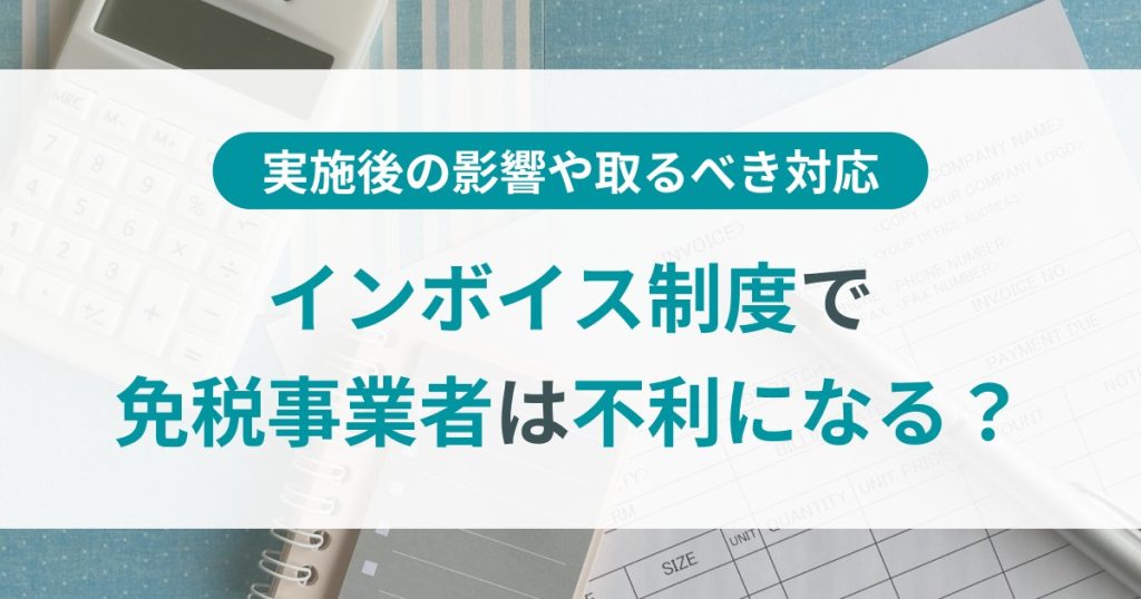 インボイス制度で免税事業者は不利になる？実施後の影響や取るべき対応について解説！