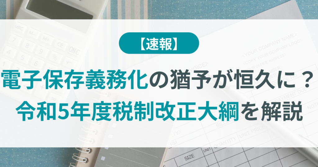 電子保存義務化の猶予が恒久に？令和5年度税制改正大綱を解説