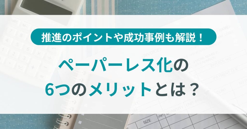 ペーパーレス化とは？6つのメリットや推進のポイント、成功事例を解説