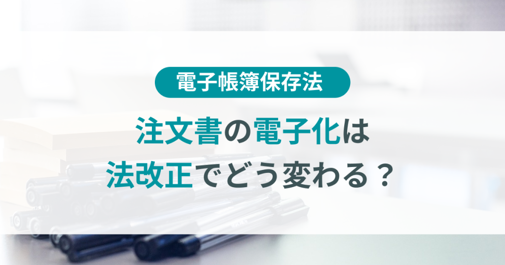 注文書の電子化は法改正でどう変わる？保存方法から注意点まで詳しく解説