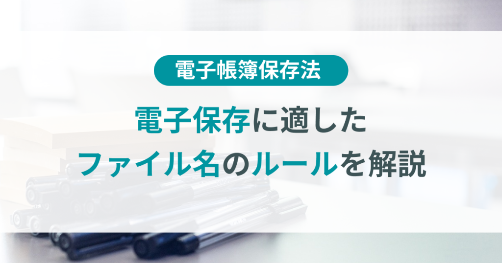 電子帳簿保存法に即したファイル名のルールとは？付け方やポイントを解説