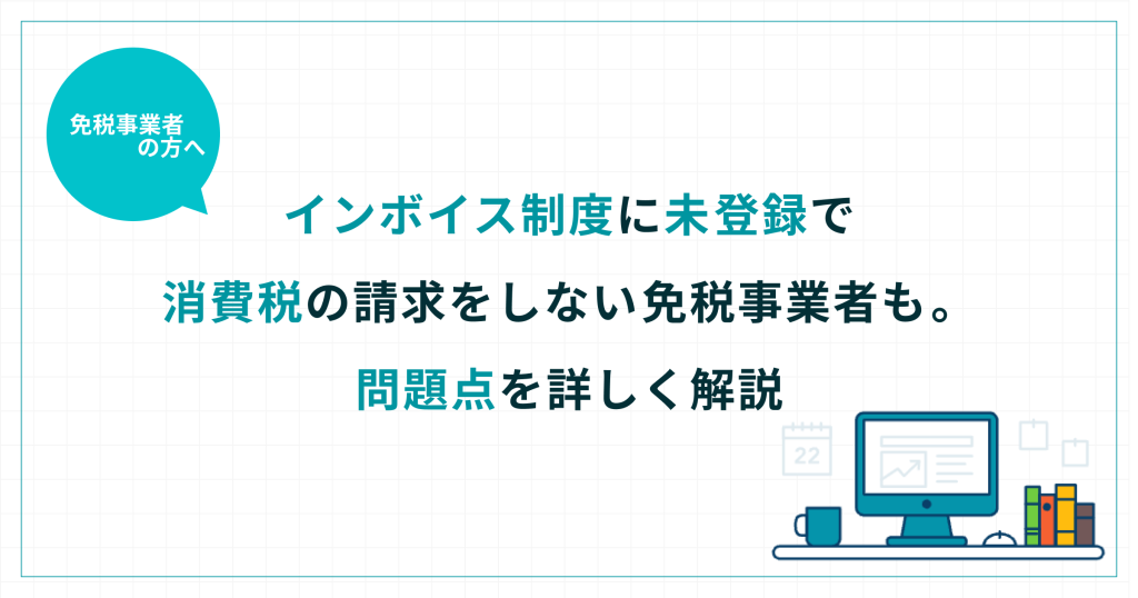 インボイス制度に未登録で消費税の請求をしない免税事業者も。問題点を詳しく解説