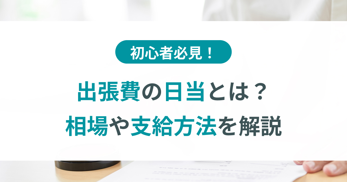 初心者でも分かる!出張費の日当とは?相場や支給方法を解説 初心者でも分かる!出張費の日当とは?相場や支給方法を解説