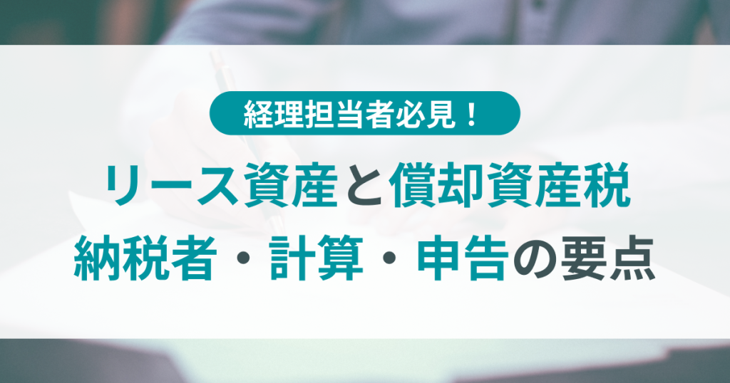 【経理担当者必見】リース資産と償却資産税｜納税者・計算・申告の要点