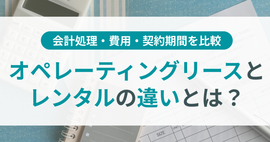 オペレーティングリースとレンタルの違い？会計処理・費用・契約期間