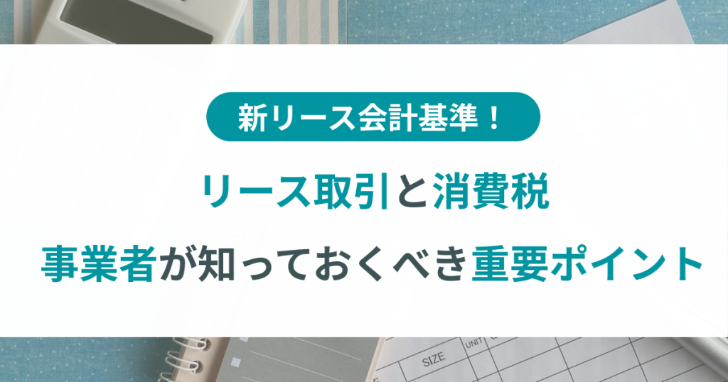 リース取引と消費税 事業者が知っておくべき重要ポイント