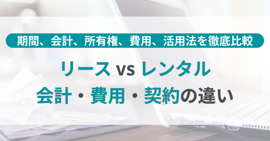 リース vs レンタル｜会計・費用・契約の違いを徹底比較！