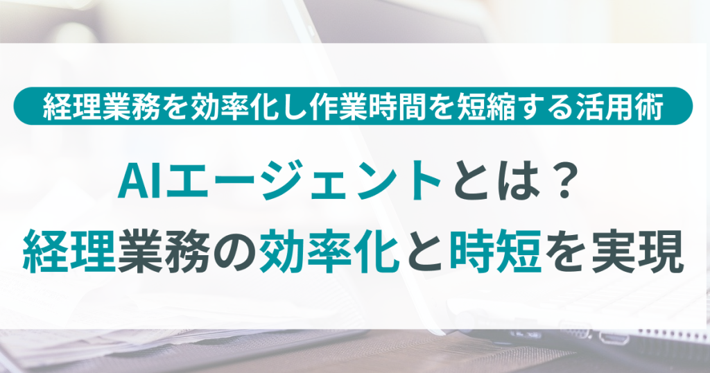 AIエージェントとは？経理業務を効率化し作業時間を短縮する活用術