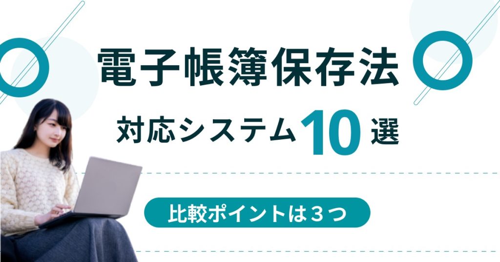 電子帳簿保存法対応のシステム10選【比較ポイントは3つ】