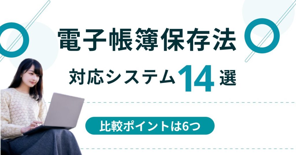 電子帳簿保存法対応システム14選を比較！選び方のポイントも解説